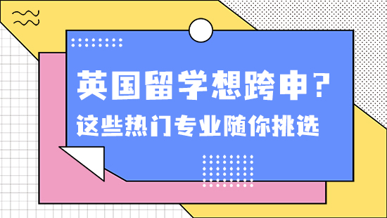 【申請干貨】英國留學(xué)想跨申？沒問題！這些熱門專業(yè)隨你挑選