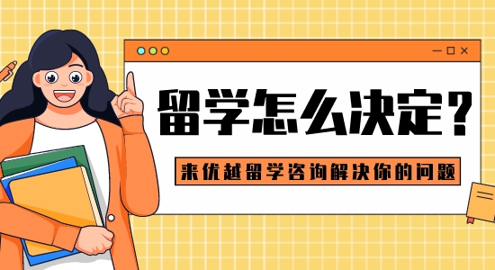 【留學(xué)干貨】留學(xué)怎么決定？來(lái)優(yōu)越留學(xué)咨詢解決你的問(wèn)題