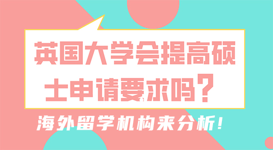 【留學(xué)干貨】英國(guó)大學(xué)會(huì)提高碩士申請(qǐng)要求嗎？海外留學(xué)機(jī)構(gòu)來(lái)分析