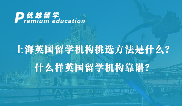 【英國留學】上海英國留學機構挑選方法是什么？什么樣英國留學機構靠譜？