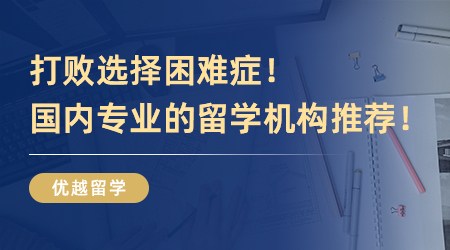 打敗選擇困難癥！國(guó)內(nèi)專業(yè)的留學(xué)機(jī)構(gòu)推薦！