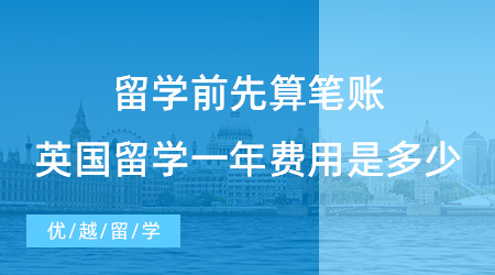 【留學(xué)費(fèi)用】留學(xué)前先算筆賬，2023去英國(guó)留學(xué)一年的費(fèi)用是多少?