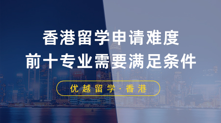 【香港留學(xué)】香港留學(xué)高難度申請前十專業(yè)，想迎難而上需要滿足什么條件？