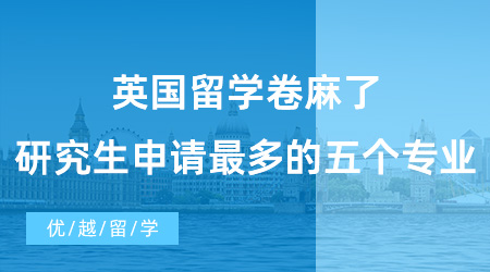 【英國碩士申請】英國留學(xué)卷麻了！國外研究生申請人數(shù)最多的五個(gè)專業(yè)盤點(diǎn)