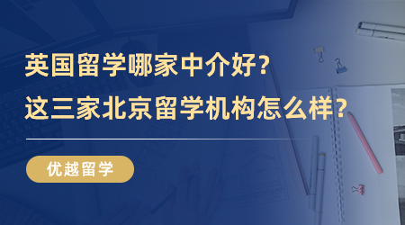 【留學(xué)中介】去英國(guó)留學(xué)哪家中介好？這三家北京留學(xué)機(jī)構(gòu)怎么樣？
