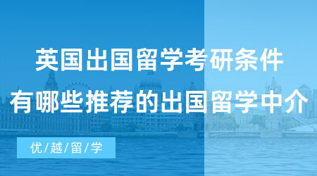 【英國碩士申請】英國出國留學(xué)考研條件是什么？有哪些推薦的出國留學(xué)中介？