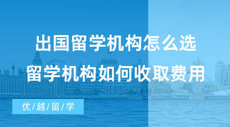 【出國留學中介機構】出國留學機構怎么選？留學機構又是如何收取費用的？