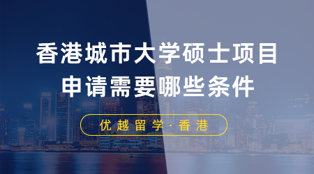 【香港留學(xué)】留學(xué)干貨！香港城市大學(xué)碩士項(xiàng)目申請需要哪些條件？