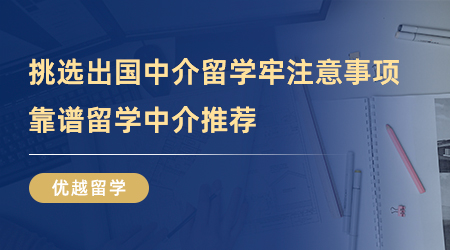 【留學(xué)中介】挑選出國中介留學(xué)牢記這幾點(diǎn)注意事項(xiàng)，靠譜留學(xué)中介推薦