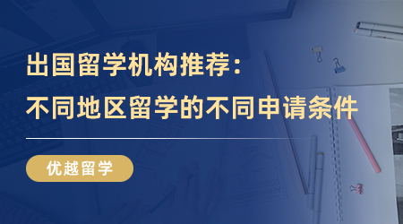 【留學(xué)中介】出國留學(xué)機(jī)構(gòu)推薦：不同地區(qū)留學(xué)的不同申請條件