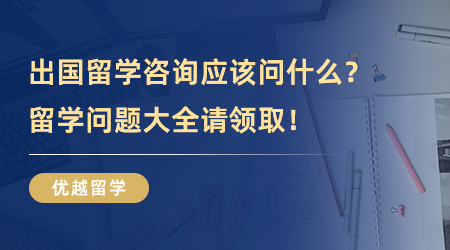 【留學(xué)中介】出國留學(xué)咨詢應(yīng)該問什么？留學(xué)問題大全請領(lǐng)??！