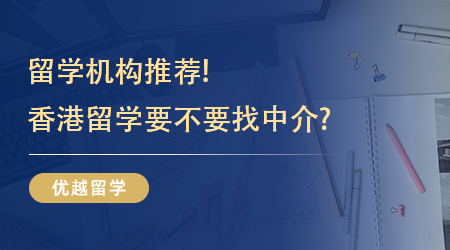 【留學(xué)機(jī)構(gòu)】留學(xué)機(jī)構(gòu)推薦!香港留學(xué)要不要找中介?不同機(jī)構(gòu)效果截然不同!