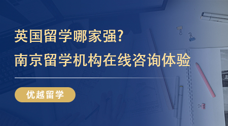 【留學中介】英國留學哪家強?4家南京留學機構(gòu)在線咨詢體驗如何？