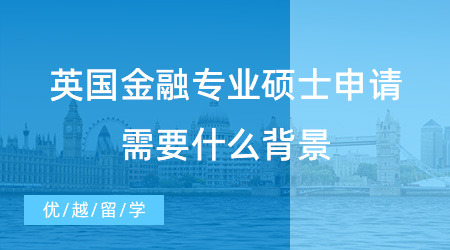 【英國留學】英國金融專業(yè)碩士申請需要什么背景，你真的清楚嗎？