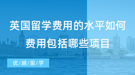 【留學(xué)費(fèi)用】英國(guó)留學(xué)費(fèi)用的水平如何？費(fèi)用包括哪些項(xiàng)目？