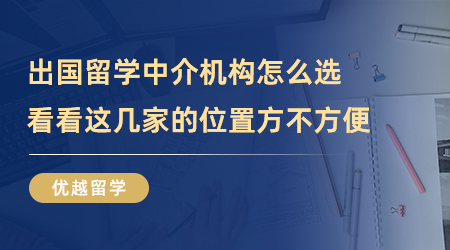 【留學(xué)中介】出國(guó)留學(xué)中介機(jī)構(gòu)怎么選？看看這幾家的位置方不方便？