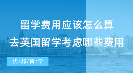 【留學(xué)費(fèi)用】留學(xué)費(fèi)用到底應(yīng)該怎么算？去英國(guó)留學(xué)需要考慮哪些費(fèi)用？