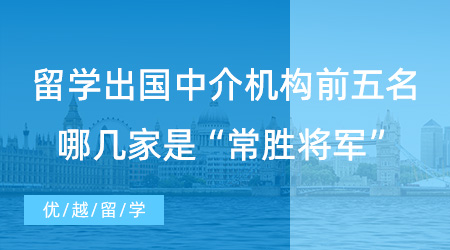 【留學(xué)中介推薦】上海同學(xué)進(jìn)！留學(xué)出國(guó)中介機(jī)構(gòu)前五名，哪幾家是“常勝將軍”？