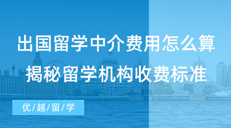 【留學(xué)費(fèi)用】出國(guó)留學(xué)中介費(fèi)用怎么算？揭秘留學(xué)機(jī)構(gòu)行業(yè)服務(wù)收費(fèi)標(biāo)準(zhǔn)！