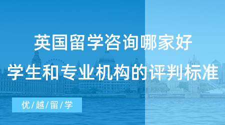 【留學(xué)中介】英國(guó)留學(xué)咨詢哪家好？學(xué)生和專業(yè)機(jī)構(gòu)的評(píng)判標(biāo)準(zhǔn)有何異同？