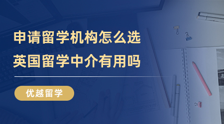【留學中介】申請留學機構(gòu)怎么選？英國留學中介有用嗎？