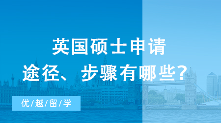 【英國留學(xué)】研究生出國留學(xué)之攻略：英國碩士申請途徑、步驟有哪些？