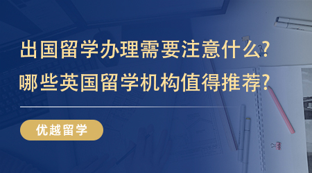 【英國碩士留學(xué)】出國留學(xué)辦理需要注意什么?哪些英國留學(xué)機構(gòu)值得推薦?