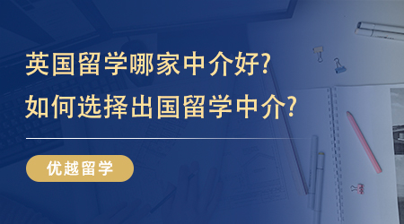 【留學(xué)機(jī)構(gòu)】英國(guó)留學(xué)哪家中介好?如何選擇出國(guó)留學(xué)中介?