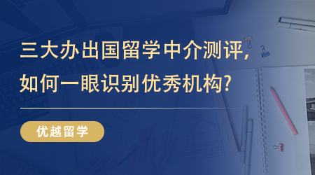 【留學(xué)機(jī)構(gòu)】三大辦出國(guó)留學(xué)中介測(cè)評(píng)，如何一眼識(shí)別優(yōu)秀機(jī)構(gòu)? 