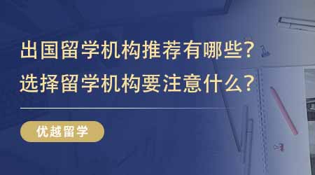 【留學(xué)中介】出國留學(xué)機構(gòu)推薦有哪些？選擇留學(xué)機構(gòu)要注意什么？