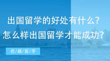 【英國本科申請】出國留學(xué)的好處有什么？怎么樣出國留學(xué)才能成功？