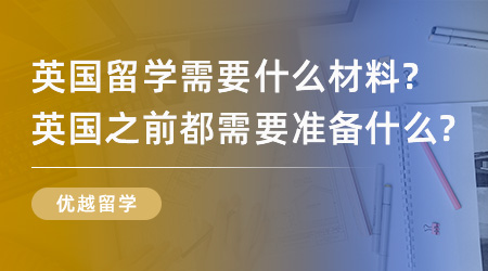 【留學(xué)材料】英國留學(xué)需要什么材料？英國之前都需要準(zhǔn)備什么？
