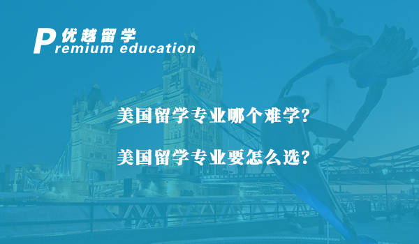 【美國(guó)留學(xué)】美國(guó)留學(xué)專(zhuān)業(yè)哪個(gè)難學(xué)？美國(guó)留學(xué)專(zhuān)業(yè)要怎么選？